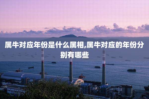 属牛对应年份是什么属相,属牛对应的年份分别有哪些