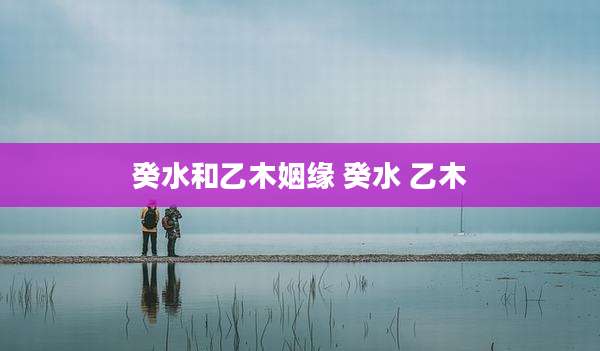 癸水和乙木姻缘 癸水 乙木