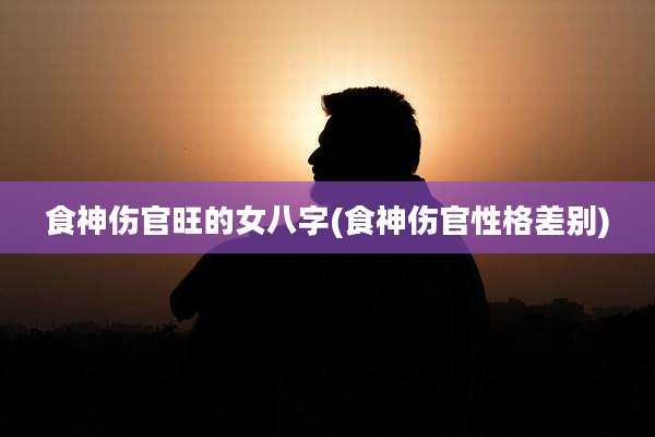 食神伤官旺的女八字(食神伤官性格差别)