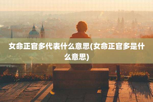 女命正官多代表什么意思(女命正官多是什么意思)