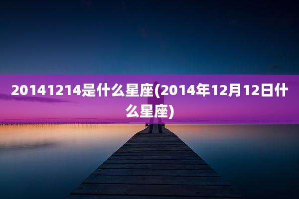 20141214是什么星座(2014年12月12日什么星座)