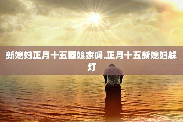 新媳妇正月十五回娘家吗,正月十五新媳妇躲灯