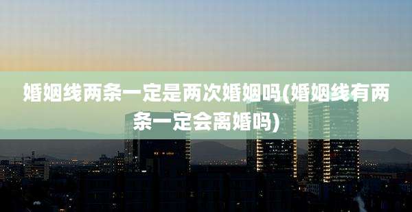 婚姻线两条一定是两次婚姻吗(婚姻线有两条一定会离婚吗)