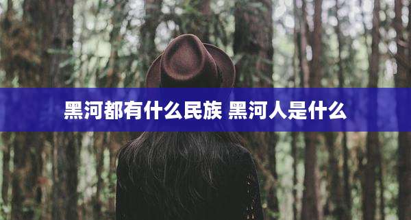 黑河都有什么民族 黑河人是什么