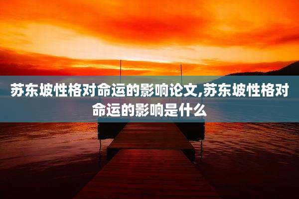 苏东坡性格对命运的影响论文,苏东坡性格对命运的影响是什么