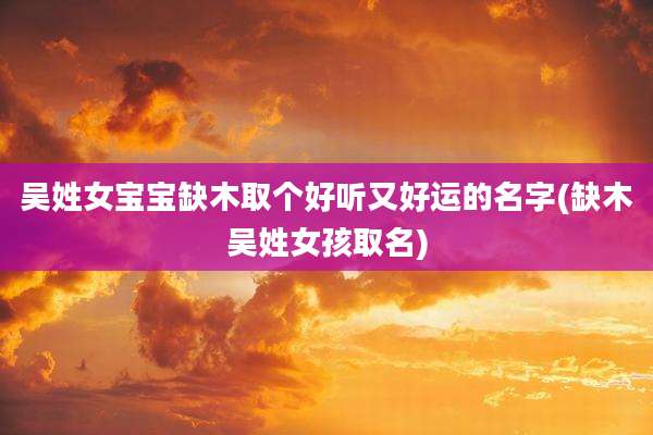 吴姓女宝宝缺木取个好听又好运的名字(缺木吴姓女孩取名)