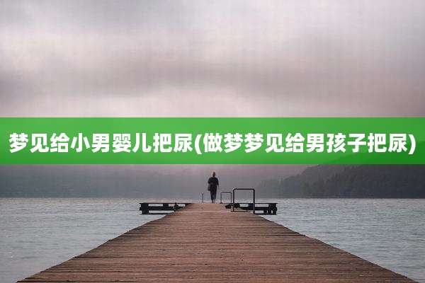 梦见给小男婴儿把尿(做梦梦见给男孩子把尿)