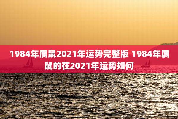 1984年属鼠2021年运势完整版 1984年属鼠的在2021年运势如何