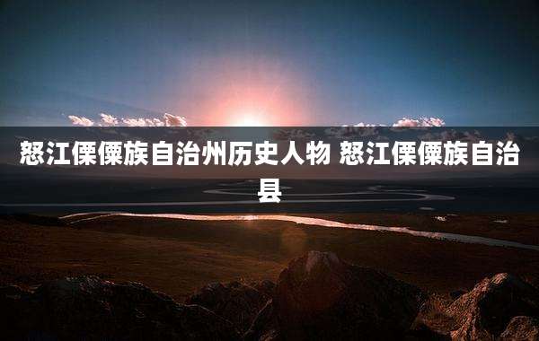 怒江傈僳族自治州历史人物 怒江傈僳族自治县