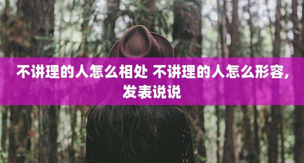 不讲理的人怎么相处 不讲理的人怎么形容,发表说说