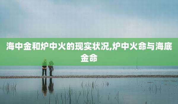 海中金和炉中火的现实状况,炉中火命与海底金命