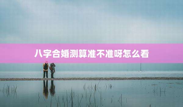 八字合婚测算准不准呀怎么看
