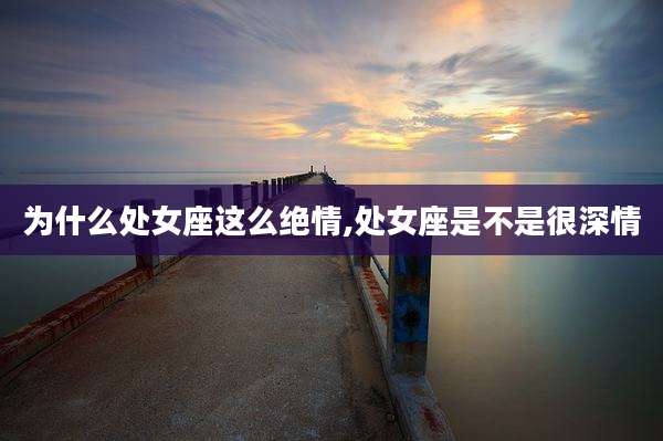 为什么处女座这么绝情,处女座是不是很深情