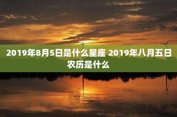 2019年8月5日是什么星座 2019年八月五日农历是什么