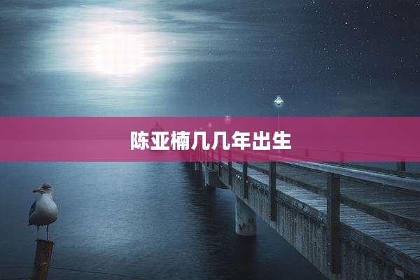 陈亚楠几几年出生