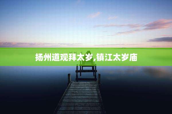 扬州道观拜太岁,镇江太岁庙