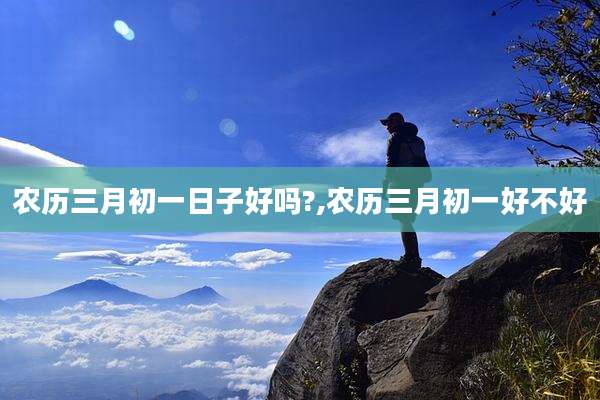 农历三月初一日子好吗?,农历三月初一好不好