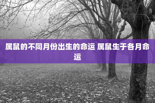属鼠的不同月份出生的命运 属鼠生于各月命运