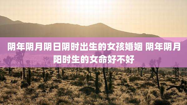 阴年阴月阴日阴时出生的女孩婚姻 阴年阴月阳时生的女命好不好