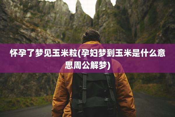 怀孕了梦见玉米粒(孕妇梦到玉米是什么意思周公解梦)