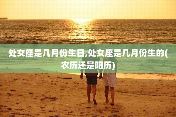处女座是几月份生日,处女座是几月份生的(农历还是阳历)