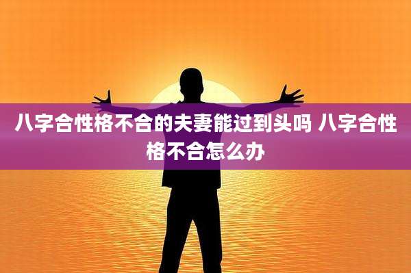 八字合性格不合的夫妻能过到头吗 八字合性格不合怎么办