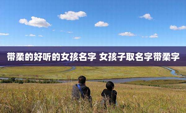 带柔的好听的女孩名字 女孩子取名字带柔字