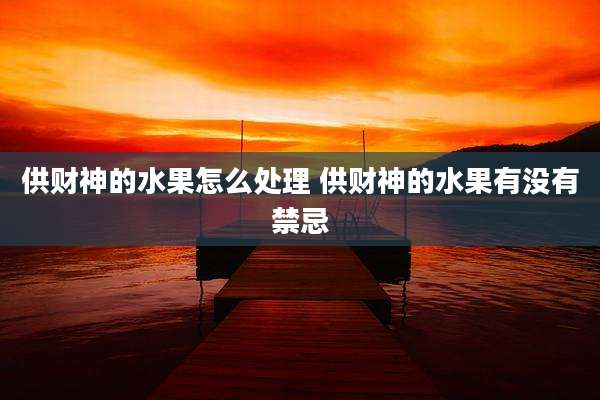 供财神的水果怎么处理 供财神的水果有没有禁忌