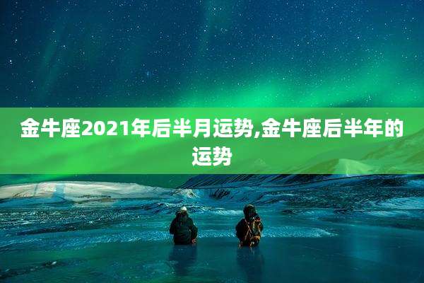 金牛座2021年后半月运势,金牛座后半年的运势