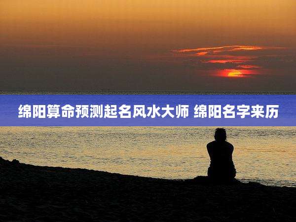 绵阳算命预测起名风水大师 绵阳名字来历