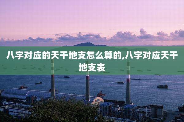八字对应的天干地支怎么算的,八字对应天干地支表