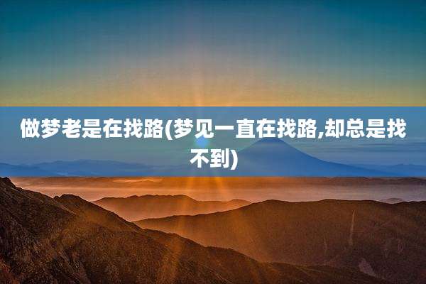 做梦老是在找路(梦见一直在找路,却总是找不到)