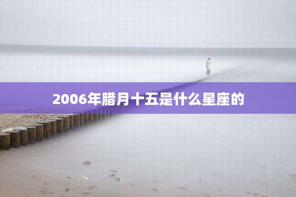 2006年腊月十五是什么星座的