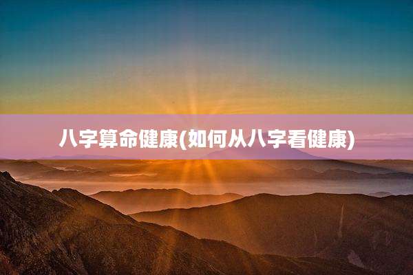 八字算命健康(如何从八字看健康)