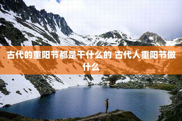 古代的重阳节都是干什么的 古代人重阳节做什么