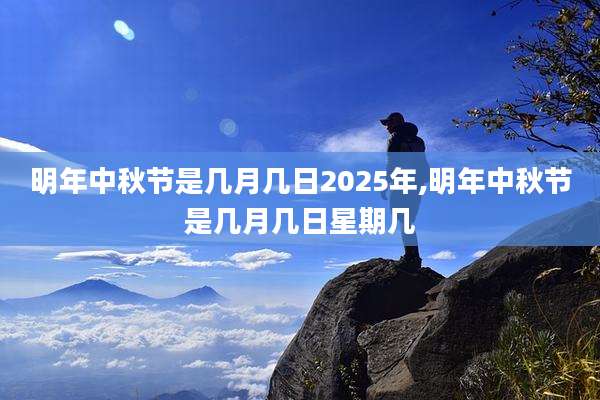 明年中秋节是几月几日2025年,明年中秋节是几月几日星期几