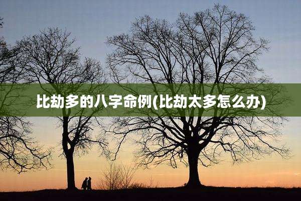 比劫多的八字命例(比劫太多怎么办)