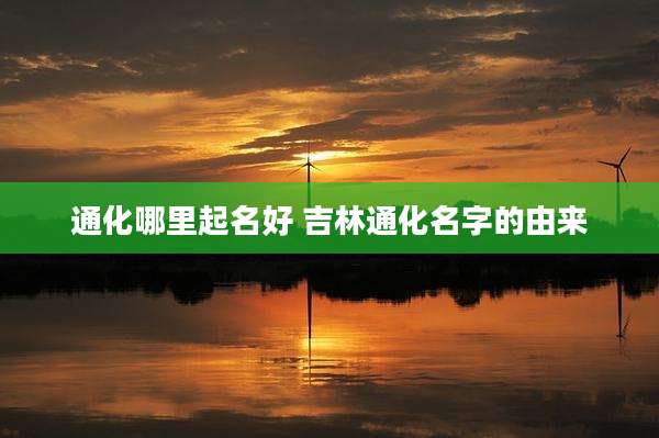 通化哪里起名好 吉林通化名字的由来