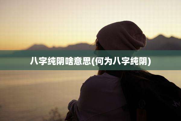 八字纯阴啥意思(何为八字纯阴)