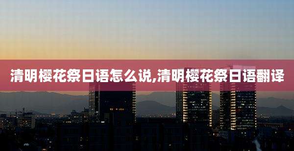 清明樱花祭日语怎么说,清明樱花祭日语翻译