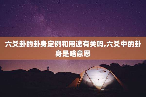 六爻卦的卦身定例和用途有关吗,六爻中的卦身是啥意思