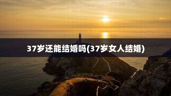 37岁还能结婚吗(37岁女人结婚)