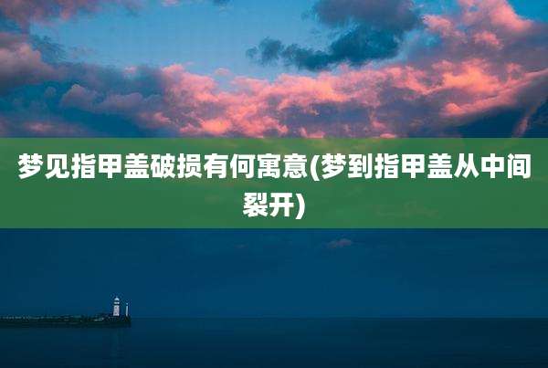 梦见指甲盖破损有何寓意(梦到指甲盖从中间裂开)