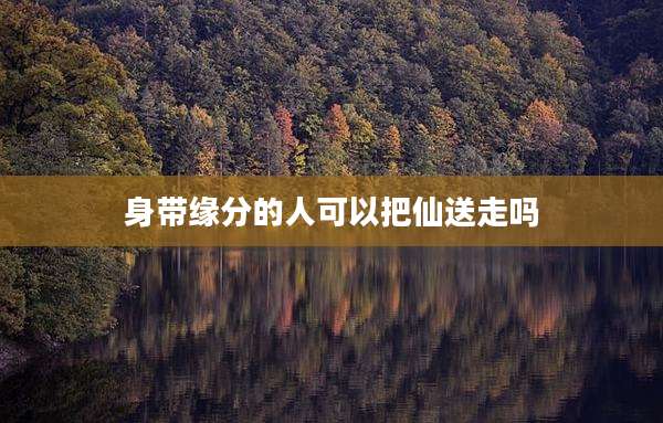 身带缘分的人可以把仙送走吗