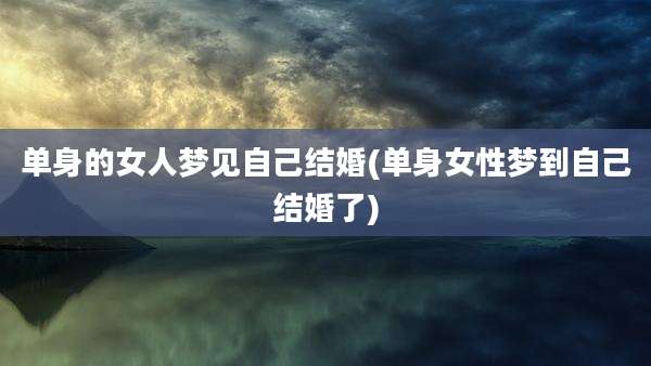 单身的女人梦见自己结婚(单身女性梦到自己结婚了)