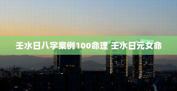 壬水日八字案例100命理 壬水日元女命