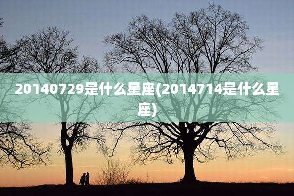 20140729是什么星座(2014714是什么星座)