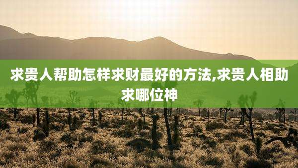 求贵人帮助怎样求财最好的方法,求贵人相助求哪位神