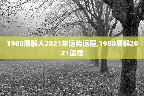 1980属猴人2021年运势运程,1980属猴2021运程