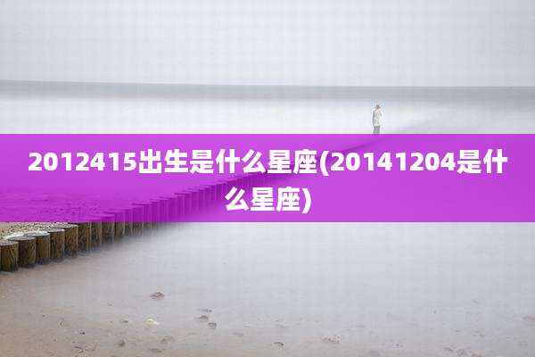 2012415出生是什么星座(20141204是什么星座)
